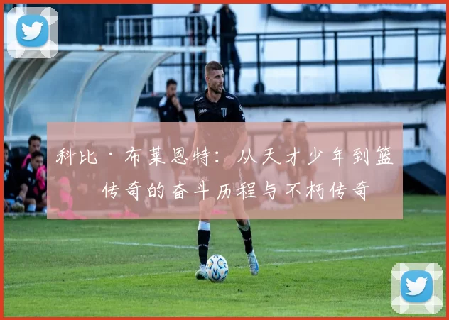 科比·布莱恩特：从天才少年到篮球传奇的奋斗历程与不朽传奇