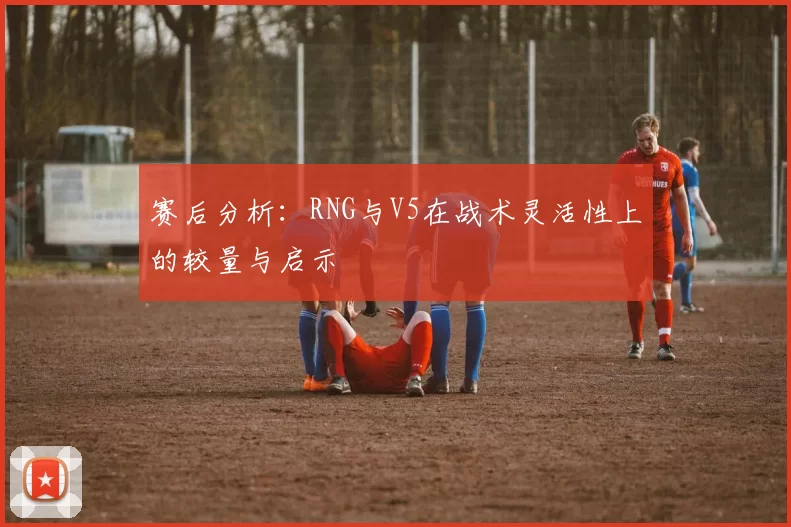 赛后分析：RNG与V5在战术灵活性上的较量与启示