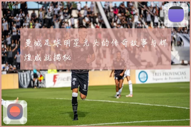 曼城足球明星光头的传奇故事与辉煌成就揭秘