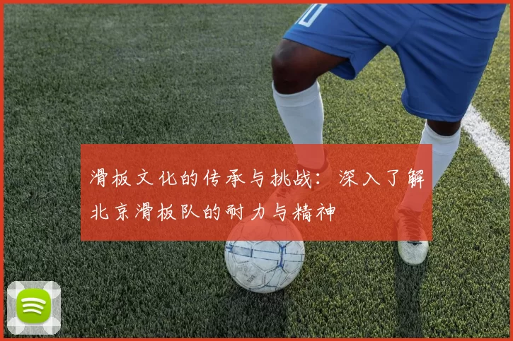 滑板文化的传承与挑战：深入了解北京滑板队的耐力与精神