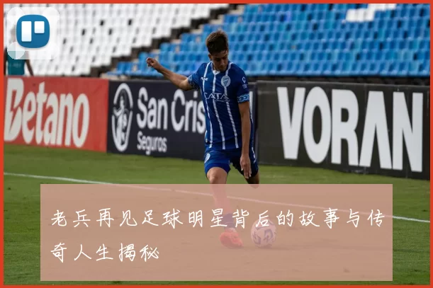老兵再见足球明星背后的故事与传奇人生揭秘