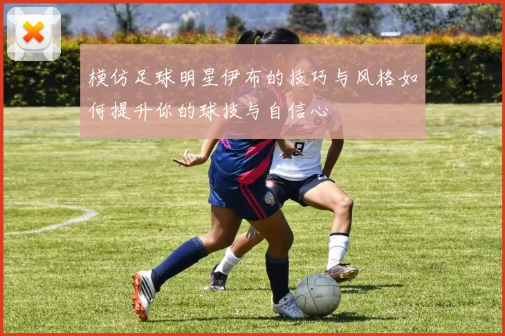 模仿足球明星伊布的技巧与风格如何提升你的球技与自信心