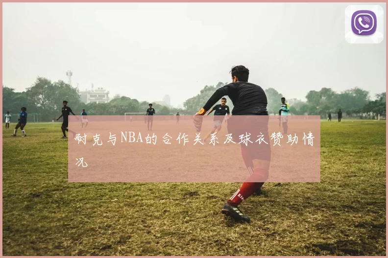 耐克与NBA的合作关系及球衣赞助情况
