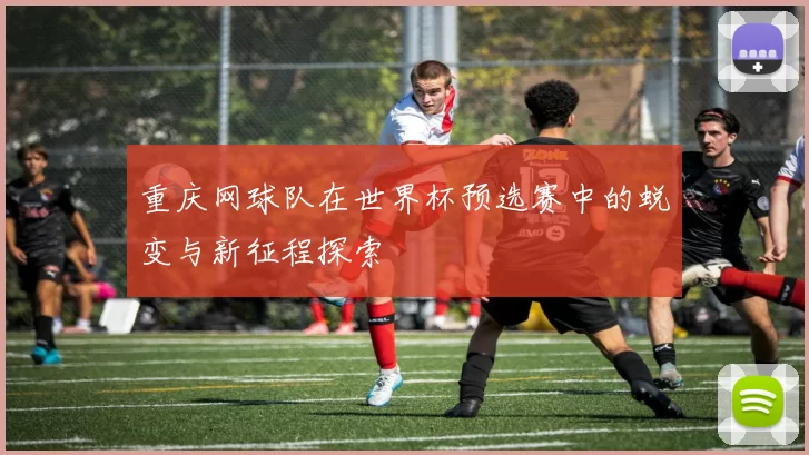 重庆网球队在世界杯预选赛中的蜕变与新征程探索