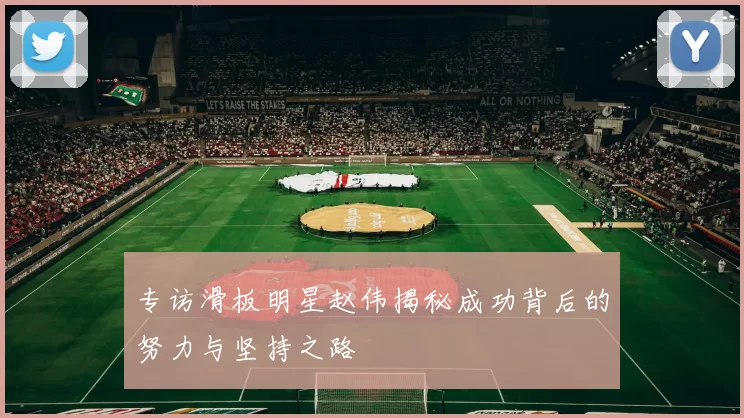 专访滑板明星赵伟揭秘成功背后的努力与坚持之路