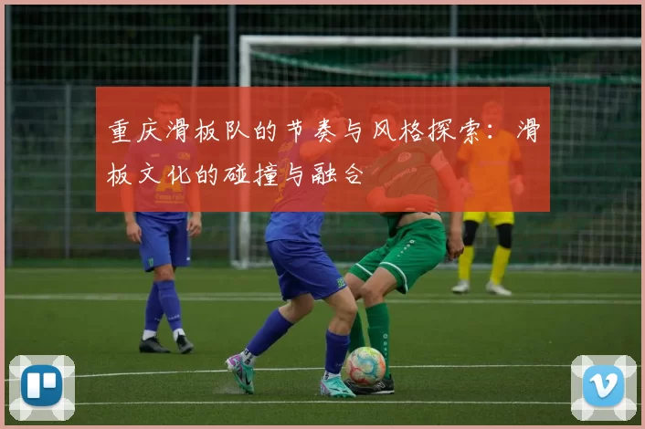 重庆滑板队的节奏与风格探索：滑板文化的碰撞与融合