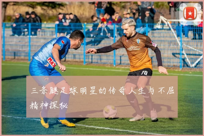 三条腿足球明星的传奇人生与不屈精神探秘