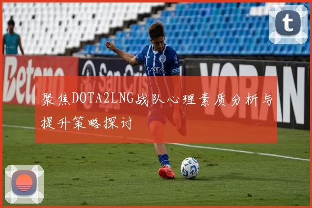 聚焦DOTA2LNG战队心理素质分析与提升策略探讨
