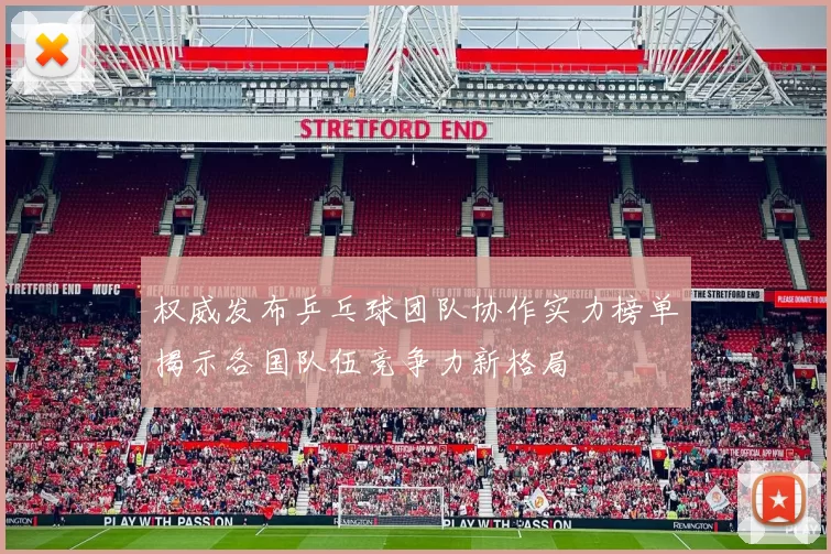 权威发布乒乓球团队协作实力榜单揭示各国队伍竞争力新格局