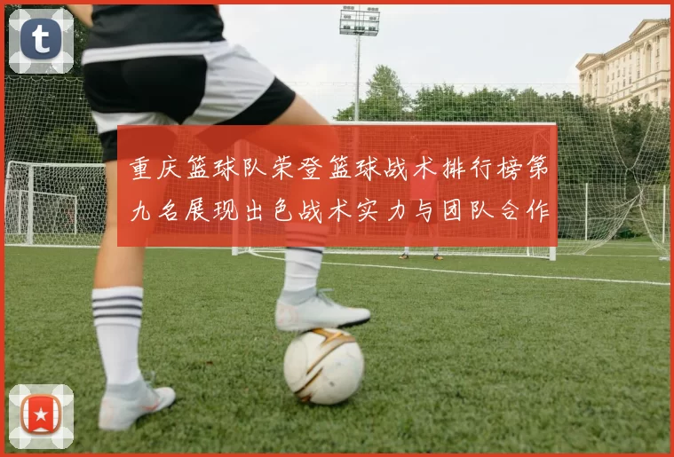 重庆篮球队荣登篮球战术排行榜第九名展现出色战术实力与团队合作精神