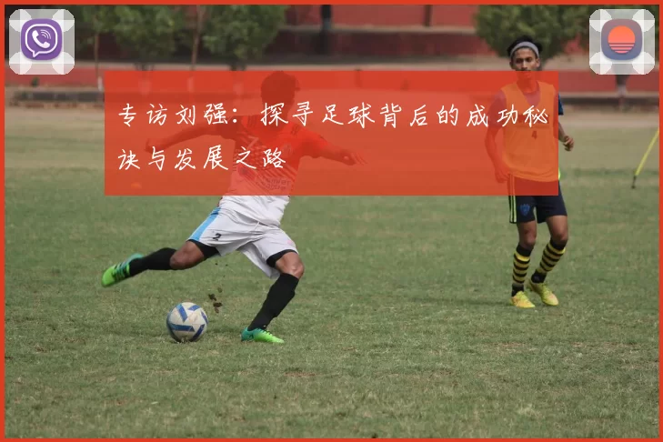 专访刘强：探寻足球背后的成功秘诀与发展之路
