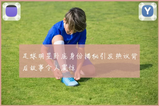 足球明星卧底身份揭秘引发热议背后故事令人震惊