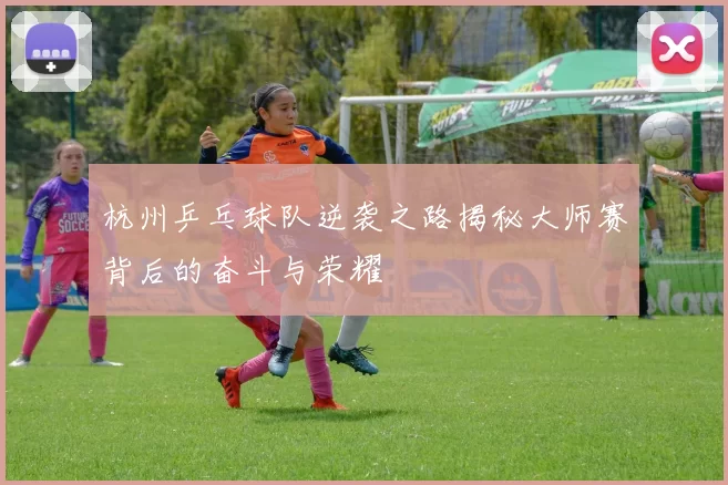 杭州乒乓球队逆袭之路揭秘大师赛背后的奋斗与荣耀