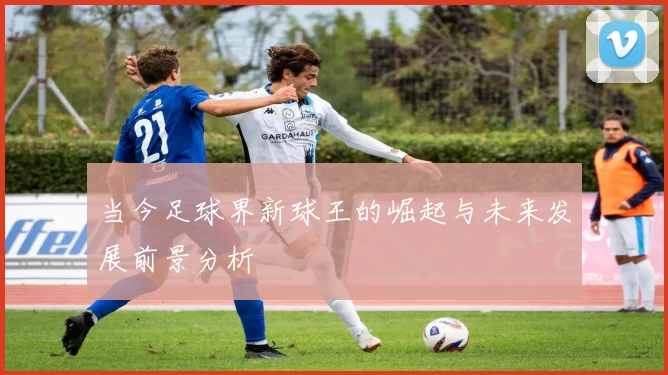 当今足球界新球王的崛起与未来发展前景分析