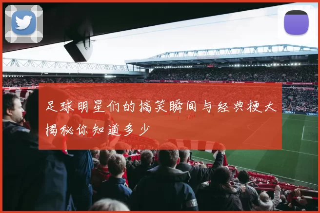足球明星们的搞笑瞬间与经典梗大揭秘你知道多少
