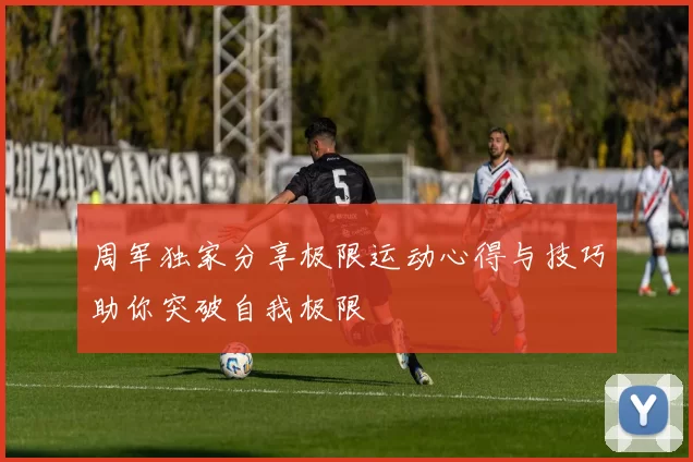 周军独家分享极限运动心得与技巧助你突破自我极限