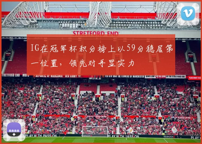 IG在冠军杯积分榜上以59分稳居第一位置，领先对手显实力
