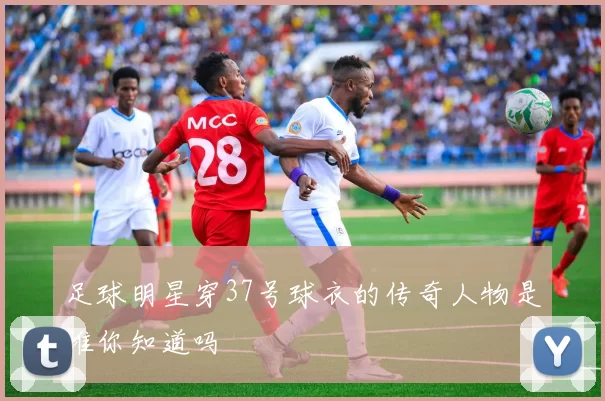 足球明星穿37号球衣的传奇人物是谁你知道吗