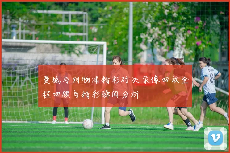 曼城与利物浦精彩对决录像回放全程回顾与精彩瞬间分析