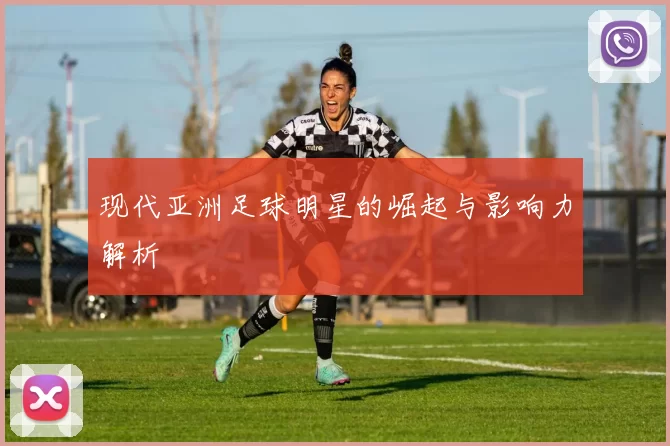 现代亚洲足球明星的崛起与影响力解析