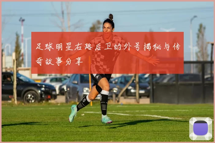 足球明星右路后卫的外号揭秘与传奇故事分享