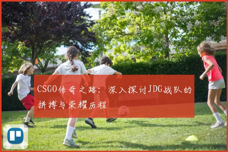 CSGO传奇之路：深入探讨JDG战队的拼搏与荣耀历程