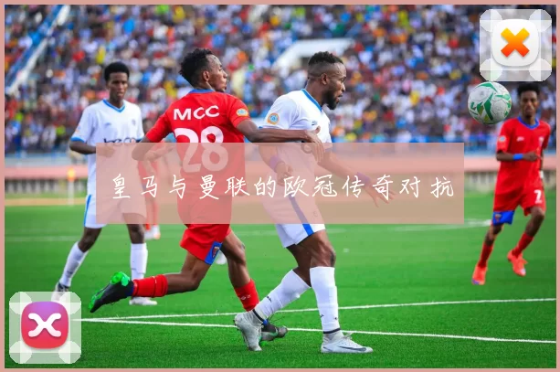 皇马与曼联的欧冠传奇对抗
