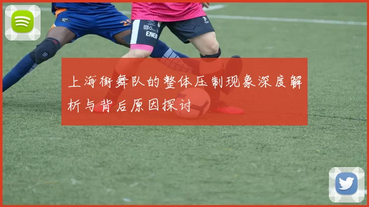 上海街舞队的整体压制现象深度解析与背后原因探讨