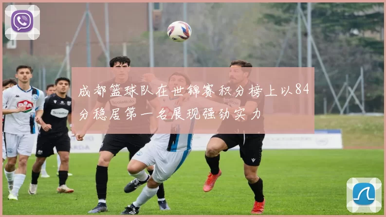 成都篮球队在世锦赛积分榜上以84分稳居第一名展现强劲实力