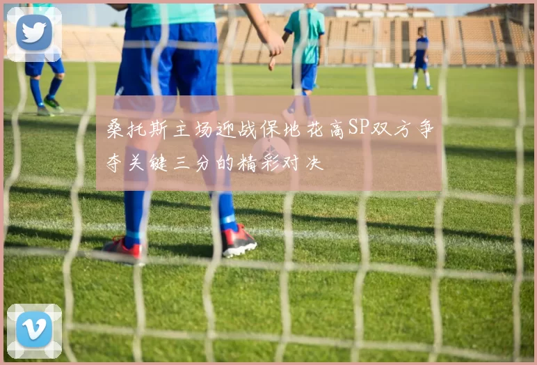 桑托斯主场迎战保地花高SP双方争夺关键三分的精彩对决