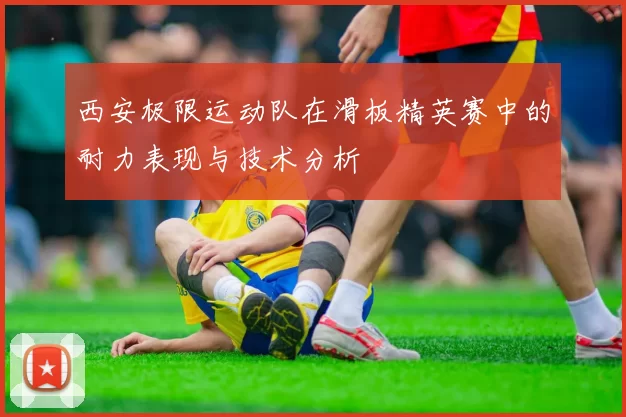 西安极限运动队在滑板精英赛中的耐力表现与技术分析