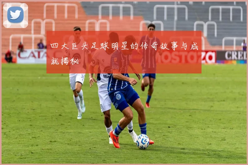 四大巨头足球明星的传奇故事与成就揭秘