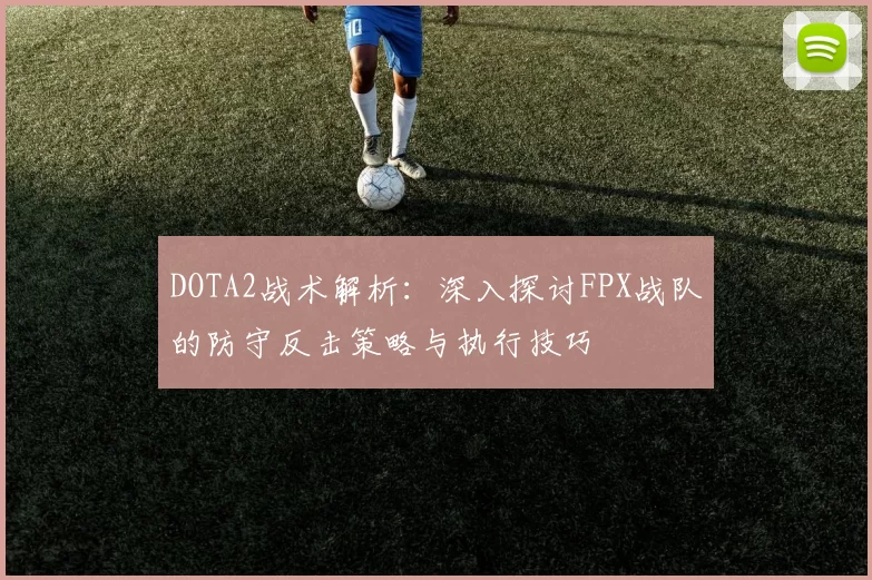 DOTA2战术解析：深入探讨FPX战队的防守反击策略与执行技巧