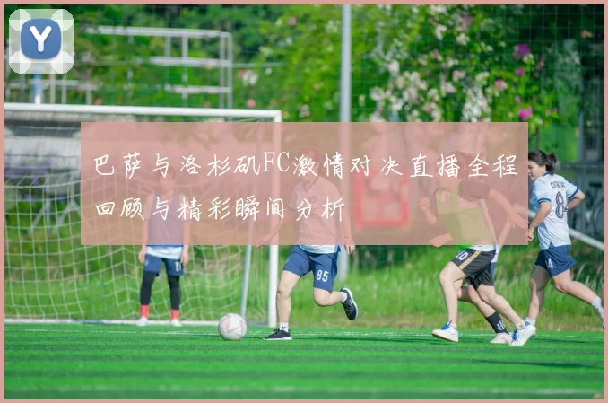 巴萨与洛杉矶FC激情对决直播全程回顾与精彩瞬间分析