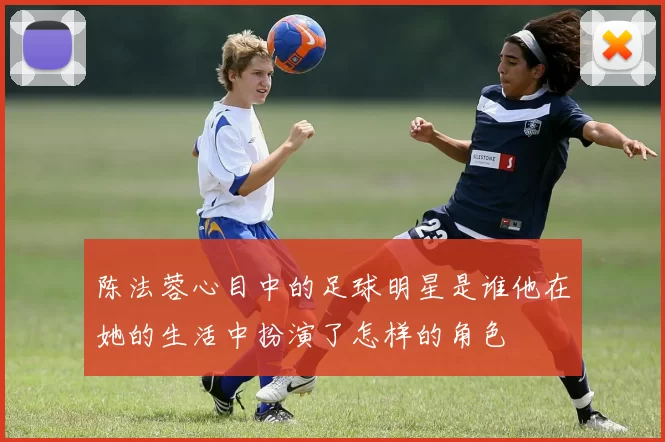 陈法蓉心目中的足球明星是谁他在她的生活中扮演了怎样的角色