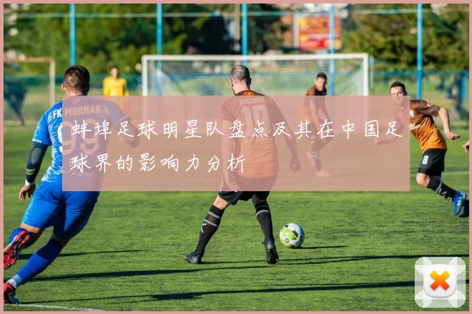 蚌埠足球明星队盘点及其在中国足球界的影响力分析