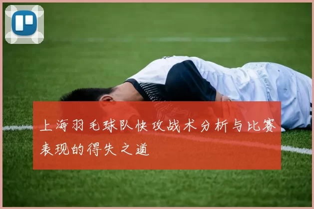 上海羽毛球队快攻战术分析与比赛表现的得失之道