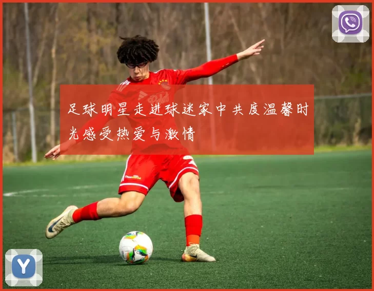 足球明星走进球迷家中共度温馨时光感受热爱与激情