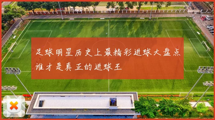 足球明星历史上最精彩进球大盘点谁才是真正的进球王