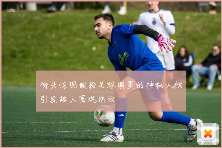 街头惊现假扮足球明星的神秘人物引发路人围观热议
