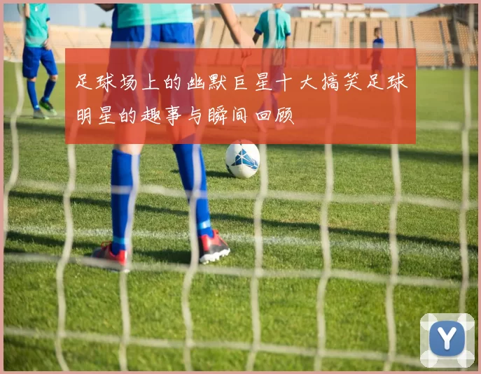 足球场上的幽默巨星十大搞笑足球明星的趣事与瞬间回顾