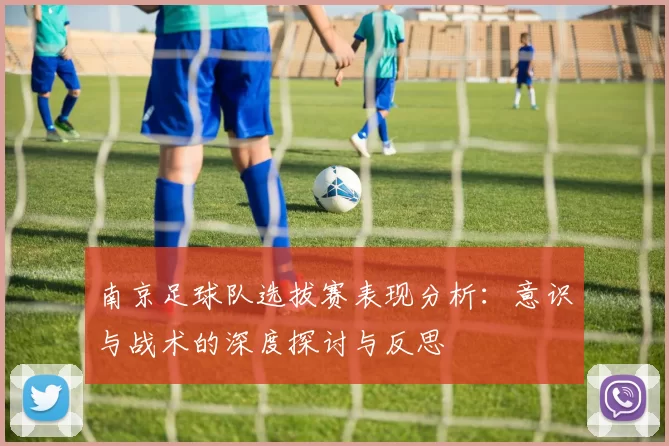 南京足球队选拔赛表现分析：意识与战术的深度探讨与反思