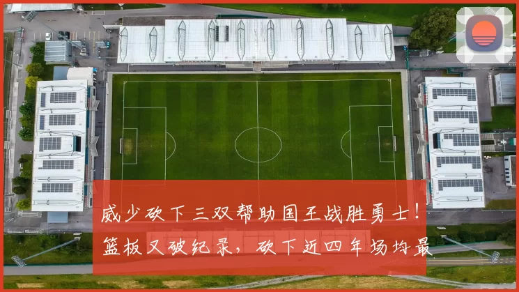 威少砍下三双帮助国王战胜勇士！篮板又破纪录，砍下近四年场均最高得分