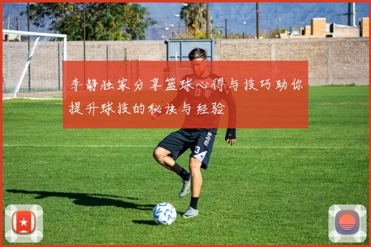 李静独家分享篮球心得与技巧助你提升球技的秘诀与经验