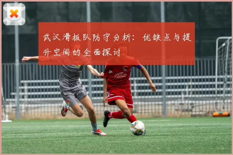 武汉滑板队防守分析：优缺点与提升空间的全面探讨