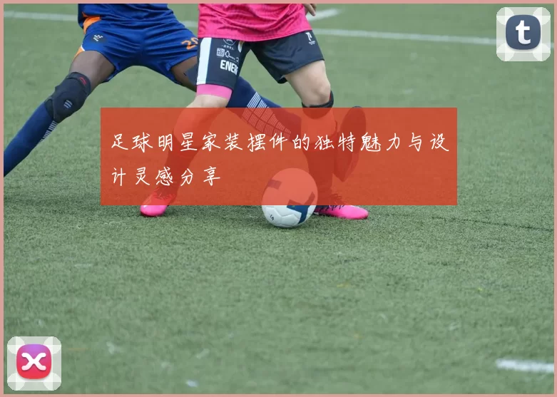 足球明星家装摆件的独特魅力与设计灵感分享