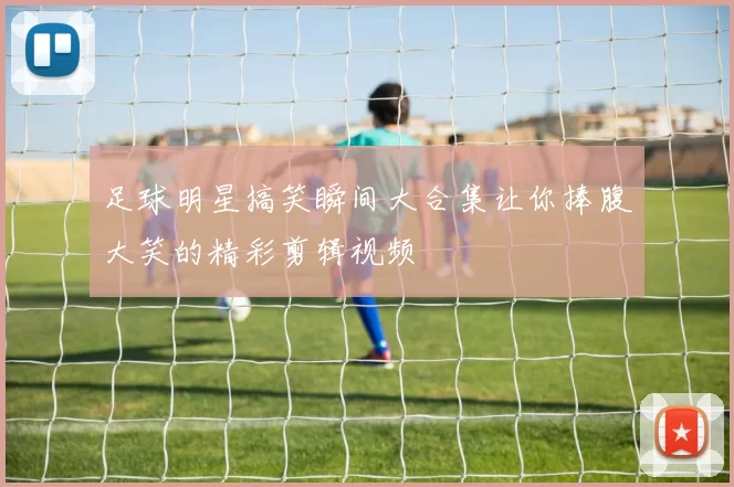 足球明星搞笑瞬间大合集让你捧腹大笑的精彩剪辑视频