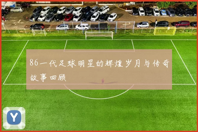 86一代足球明星的辉煌岁月与传奇故事回顾