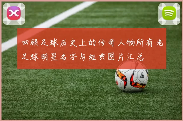 回顾足球历史上的传奇人物所有老足球明星名字与经典图片汇总