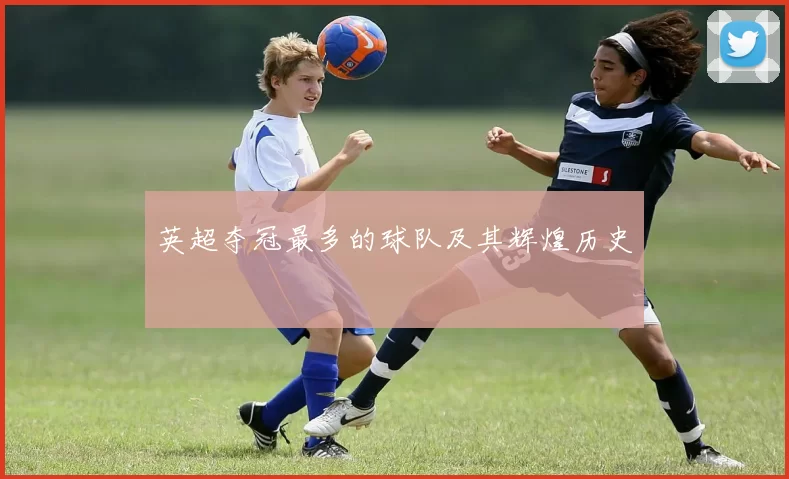 英超夺冠最多的球队及其辉煌历史